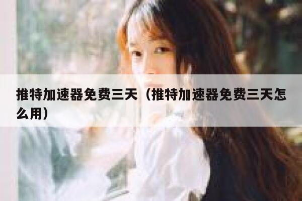 推特加速器免费三天（推特加速器免费三天怎么用） 第1张