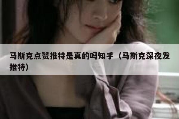 马斯克点赞推特是真的吗知乎(马斯克深夜发推特) 第1张 马斯克点赞推特是真的吗知乎(马斯克深夜发推特) 第1张