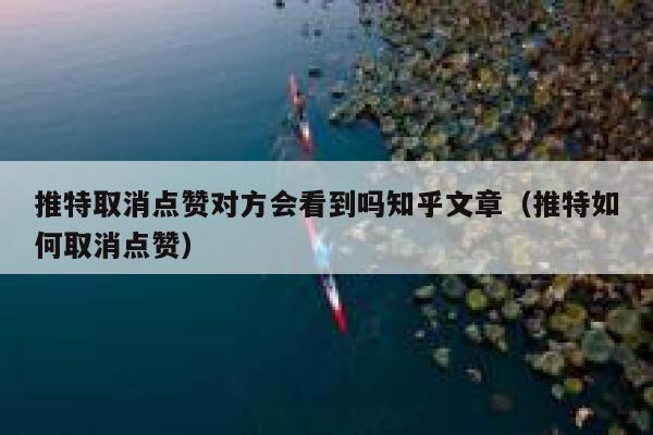 推特取消点赞对方会看到吗知乎文章（推特如何取消点赞） 第1张