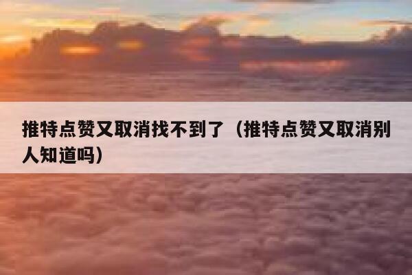 推特点赞又取消找不到了（推特点赞又取消别人知道吗） 第1张