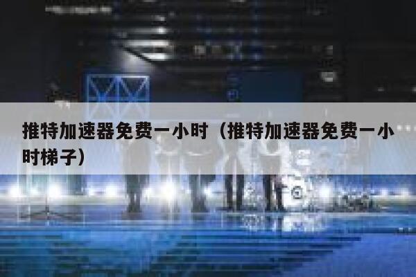 推特加速器免费一小时（推特加速器免费一小时梯子） 第1张