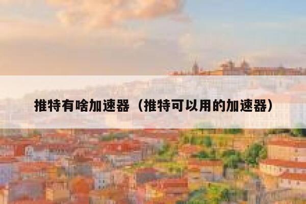 推特有啥加速器（推特可以用的加速器） 第1张