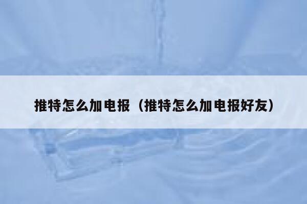 推特怎么加电报（推特怎么加电报好友） 第1张