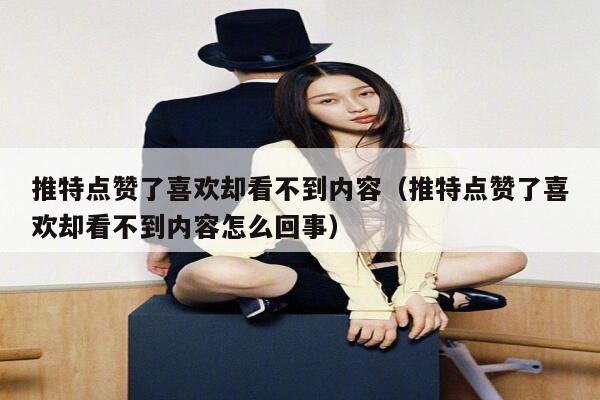 推特点赞了喜欢却看不到内容（推特点赞了喜欢却看不到内容怎么回事） 第1张