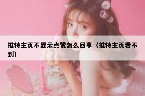 推特主页不显示点赞怎么回事（推特主页看不到） 第1张