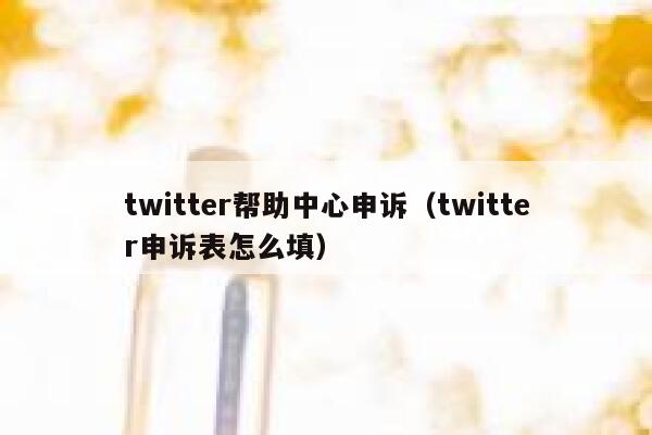 twitter帮助中心申诉（twitter申诉表怎么填） 第1张