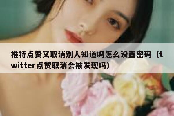 推特点赞又取消别人知道吗怎么设置密码（twitter点赞取消会被发现吗） 第1张