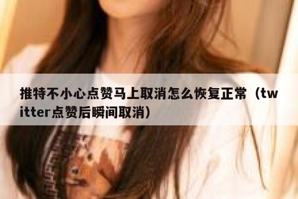 推特不小心点赞马上取消怎么恢复正常（twitter点赞后瞬间取消） 第1张