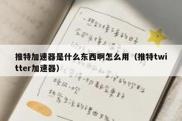 推特加速器是什么东西啊怎么用（推特twitter加速器） 第1张