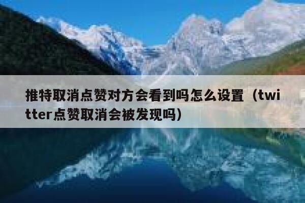 推特取消点赞对方会看到吗怎么设置（twitter点赞取消会被发现吗） 第1张