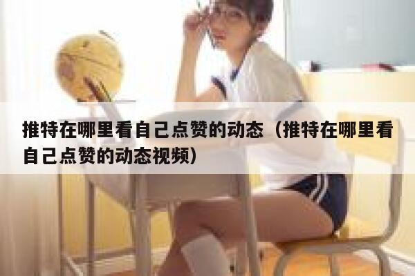 推特在哪里看自己点赞的动态（推特在哪里看自己点赞的动态视频） 第1张
