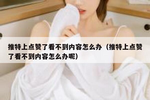 推特上点赞了看不到内容怎么办（推特上点赞了看不到内容怎么办呢） 第1张