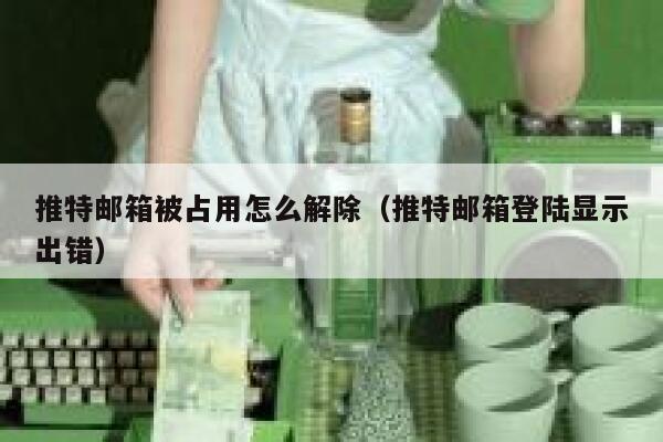 推特邮箱被占用怎么解除（推特邮箱登陆显示出错） 第1张