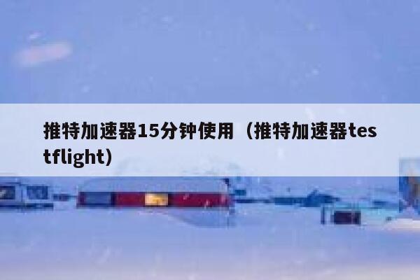 推特加速器15分钟使用（推特加速器testflight） 第1张