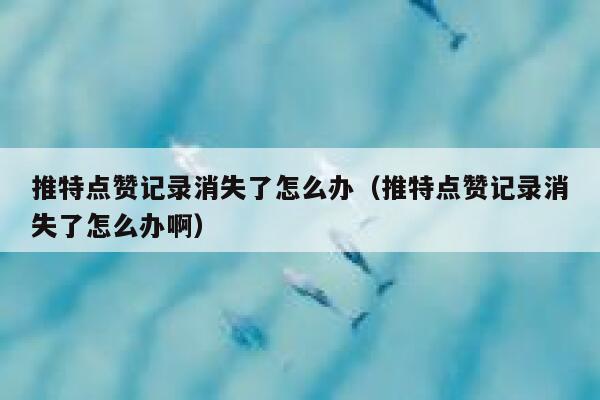 推特点赞记录消失了怎么办（推特点赞记录消失了怎么办啊） 第1张