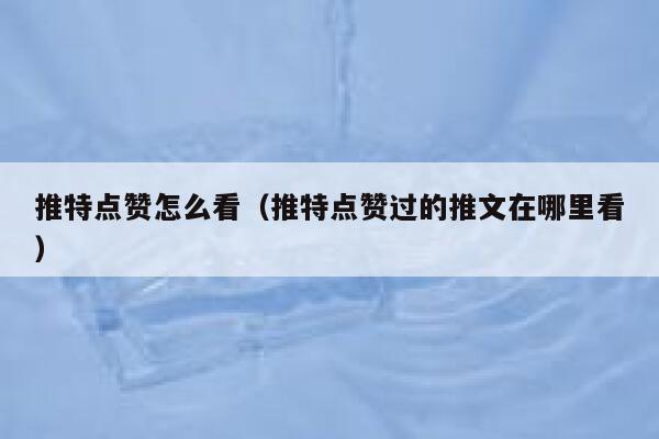 推特点赞怎么看（推特点赞过的推文在哪里看） 第1张