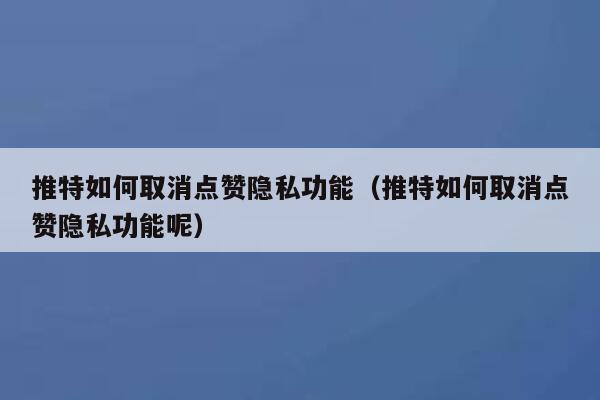 推特如何取消点赞隐私功能（推特如何取消点赞隐私功能呢） 第1张