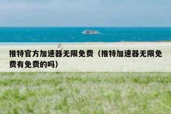 推特官方加速器无限免费(推特加速器无限免费有免费的吗) 第1张 推特官方加速器无限免费(推特加速器无限免费有免费的吗) 第1张