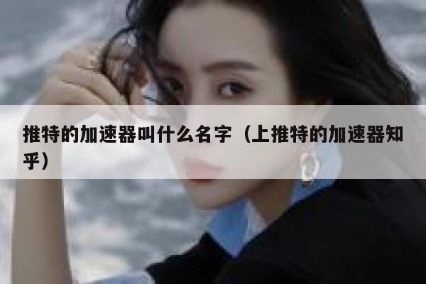 推特的加速器叫什么名字（上推特的加速器知乎） 第1张