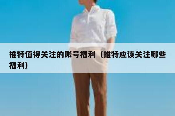 推特值得关注的账号福利（推特应该关注哪些福利） 第1张