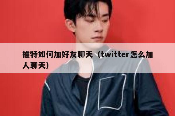 推特如何加好友聊天（twitter怎么加人聊天） 第1张