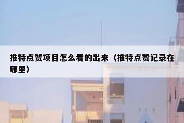推特点赞项目怎么看的出来（推特点赞记录在哪里） 第1张