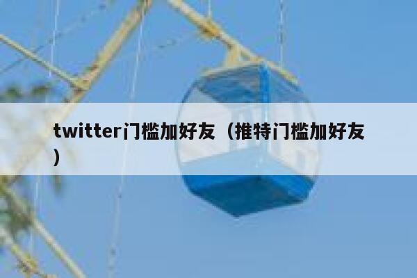 twitter门槛加好友（推特门槛加好友） 第1张