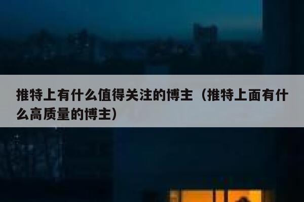 推特上有什么值得关注的博主（推特上面有什么高质量的博主） 第1张