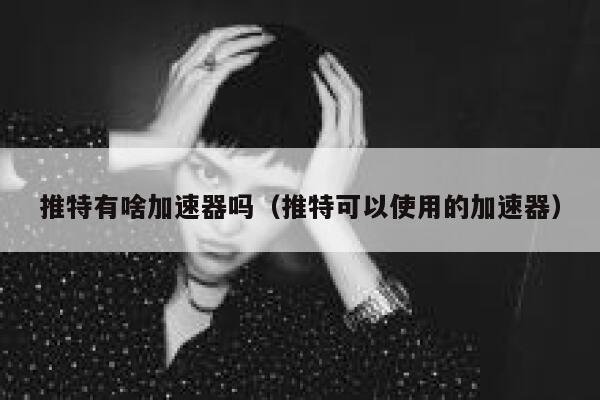 推特有啥加速器吗（推特可以使用的加速器） 第1张