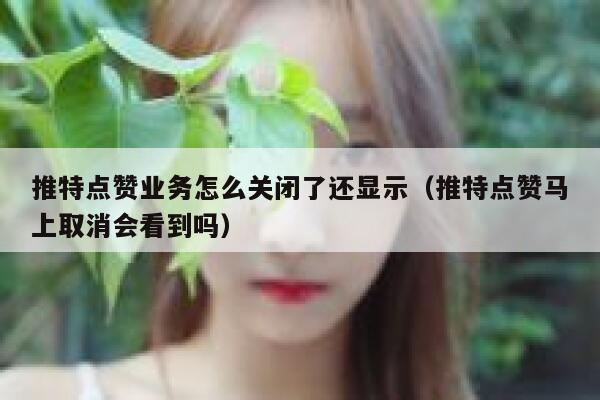 推特点赞业务怎么关闭了还显示（推特点赞马上取消会看到吗） 第1张