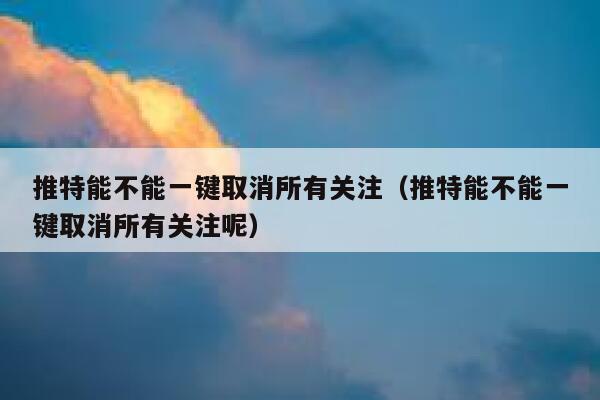 推特能不能一键取消所有关注（推特能不能一键取消所有关注呢） 第1张