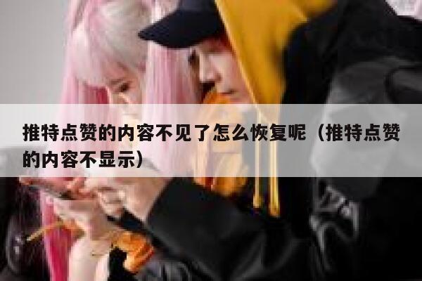 推特点赞的内容不见了怎么恢复呢（推特点赞的内容不显示） 第1张