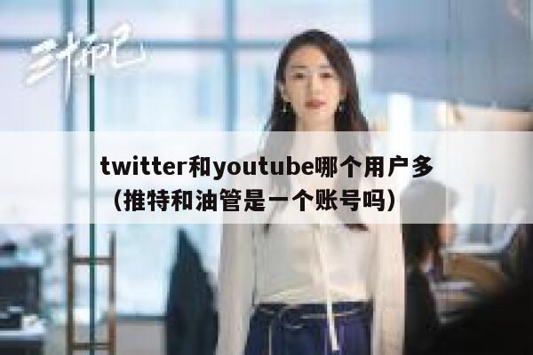 twitter和youtube哪个用户多（推特和油管是一个账号吗） 第1张