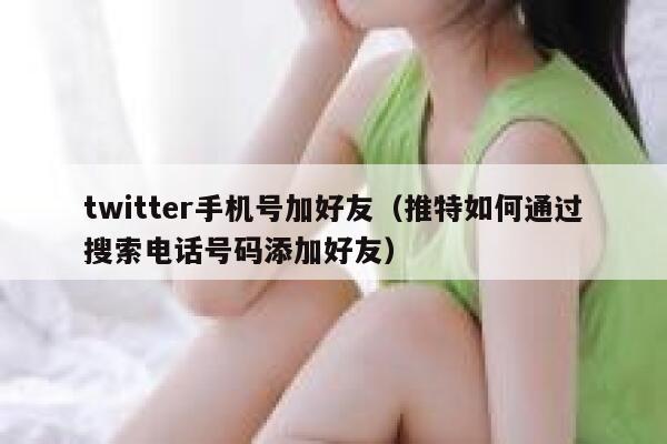 twitter手机号加好友（推特如何通过搜索电话号码添加好友） 第1张