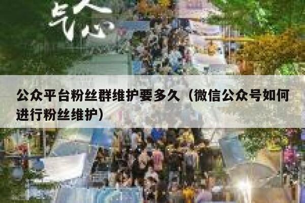 公众平台粉丝群维护要多久（微信公众号如何进行粉丝维护） 第1张
