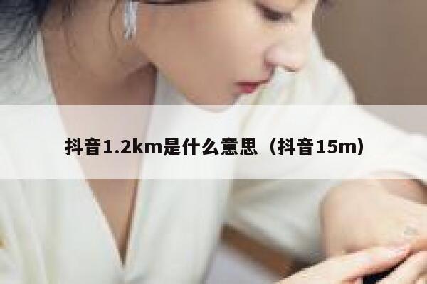 抖音1.2km是什么意思（抖音15m） 第1张