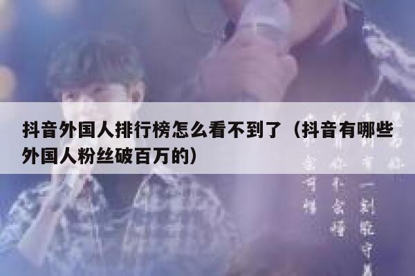 抖音外国人排行榜怎么看不到了（抖音有哪些外国人粉丝破百万的） 第1张