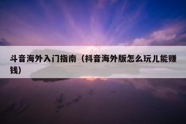 斗音海外入门指南（抖音海外版怎么玩儿能赚钱） 第1张