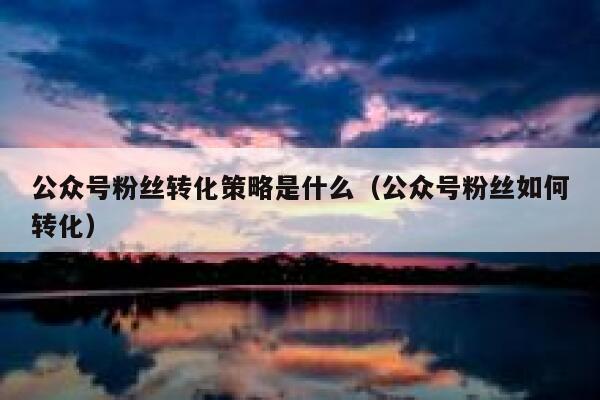 公众号粉丝转化策略是什么（公众号粉丝如何转化） 第1张