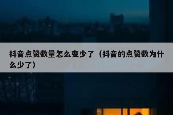抖音点赞数量怎么变少了（抖音的点赞数为什么少了） 第1张