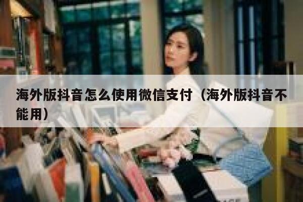 海外版抖音怎么使用微信支付（海外版抖音不能用） 第1张