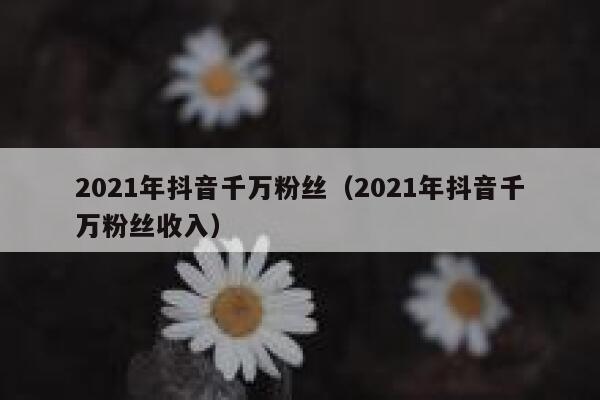 2021年抖音千万粉丝（2021年抖音千万粉丝收入） 第1张