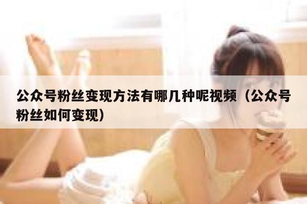 公众号粉丝变现方法有哪几种呢视频（公众号粉丝如何变现） 第1张