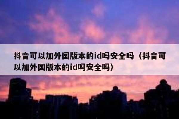 抖音可以加外国版本的id吗安全吗（抖音可以加外国版本的id吗安全吗） 第1张