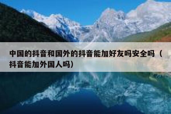 中国的抖音和国外的抖音能加好友吗安全吗（抖音能加外国人吗） 第1张