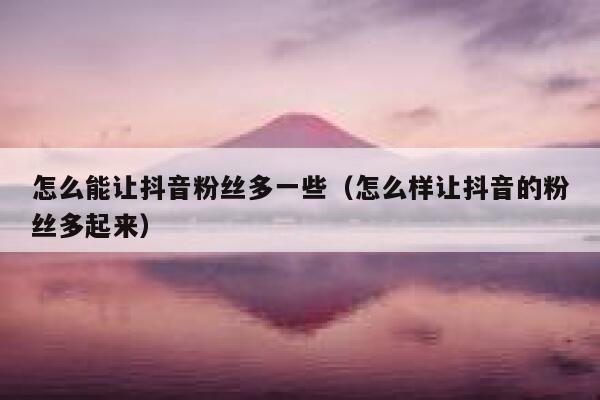 怎么能让抖音粉丝多一些（怎么样让抖音的粉丝多起来） 第1张