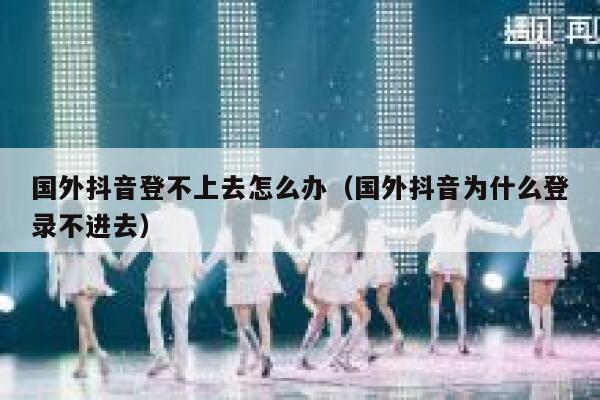 国外抖音登不上去怎么办（国外抖音为什么登录不进去） 第1张