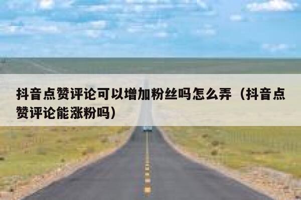 抖音点赞评论可以增加粉丝吗怎么弄（抖音点赞评论能涨粉吗） 第1张