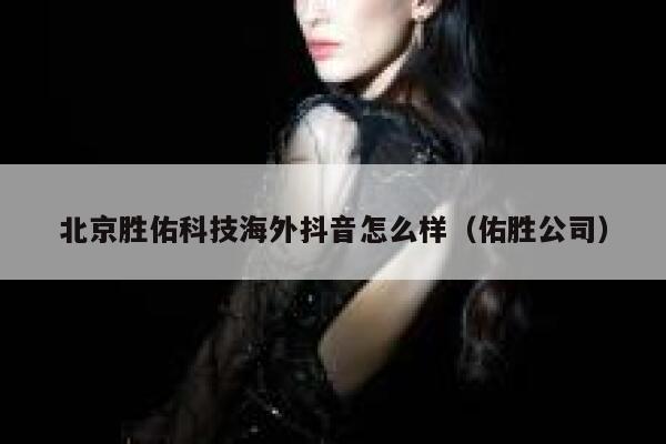 北京胜佑科技海外抖音怎么样（佑胜公司） 第1张