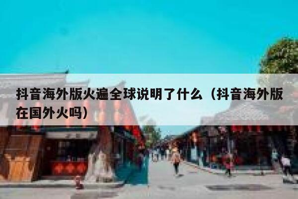 抖音海外版火遍全球说明了什么（抖音海外版在国外火吗） 第1张